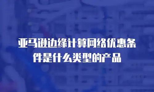 亚马逊边缘计算网络优惠条件是什么类型的产品