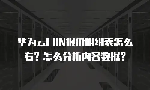 华为云CDN报价明细表怎么看？怎么分析内容数据？