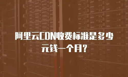 阿里云CDN收费标准是多少元钱一个月？