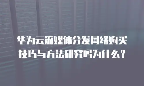 华为云流媒体分发网络购买技巧与方法研究吗为什么？