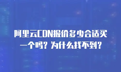 阿里云CDN报价多少合适买一个吗？为什么找不到？