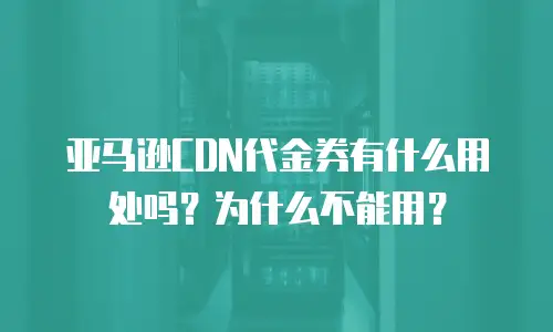 亚马逊CDN代金券有什么用处吗？为什么不能用？