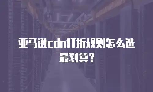 亚马逊cdn打折规则怎么选最划算？