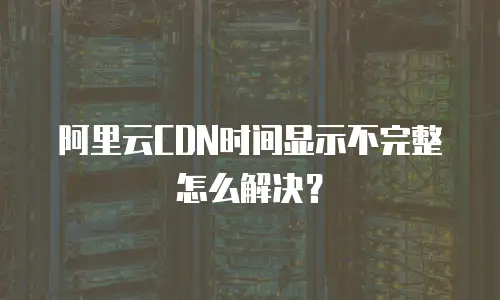 阿里云CDN时间显示不完整怎么解决？