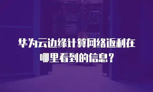 华为云边缘计算网络返利在哪里看到的信息？