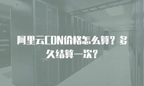 阿里云CDN价格怎么算？多久结算一次？