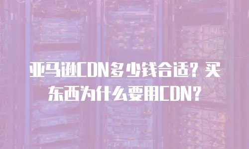亚马逊CDN多少钱合适？买东西为什么要用CDN？