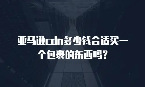 亚马逊cdn多少钱合适买一个包裹的东西吗？
