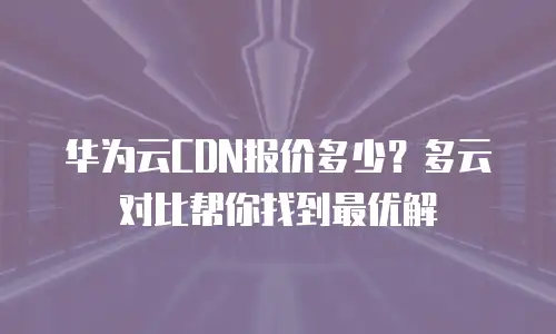 华为云CDN报价多少？多云对比帮你找到最优解