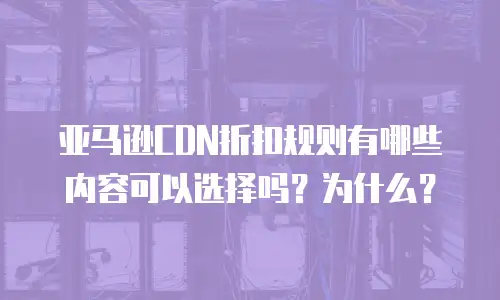 亚马逊CDN折扣规则有哪些内容可以选择吗？为什么？