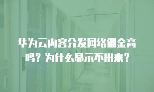 华为云内容分发网络佣金高吗？为什么显示不出来？