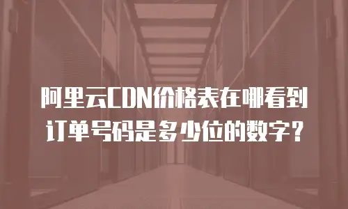 阿里云CDN价格表在哪看到订单号码是多少位的数字？