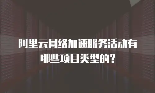 阿里云网络加速服务活动有哪些项目类型的？