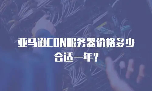 亚马逊CDN服务器价格多少合适一年？