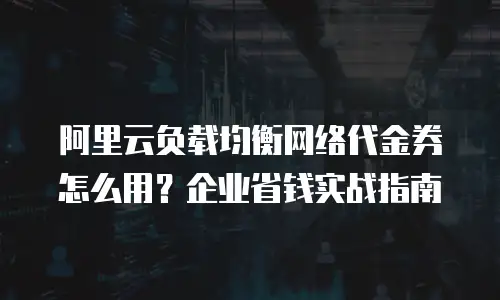 阿里云负载均衡网络代金券怎么用？企业省钱实战指南