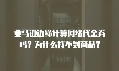 亚马逊边缘计算网络代金券吗？为什么找不到商品？