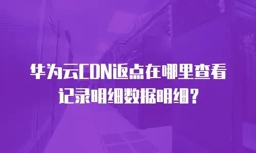 华为云CDN返点在哪里查看记录明细数据明细？