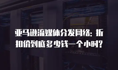 亚马逊流媒体分发网络: 折扣价到底多少钱一个小时?
