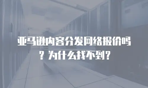 亚马逊内容分发网络报价吗？为什么找不到？