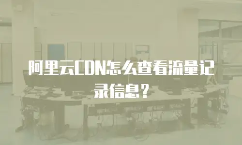 阿里云CDN怎么查看流量记录信息？