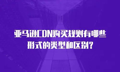 亚马逊CDN购买规则有哪些形式的类型和区别？