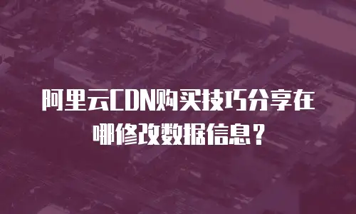 阿里云CDN购买技巧分享在哪修改数据信息？