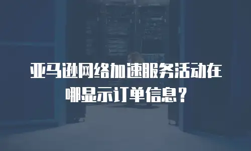 亚马逊网络加速服务活动在哪显示订单信息？