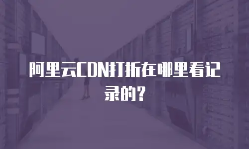 阿里云CDN打折在哪里看记录的？