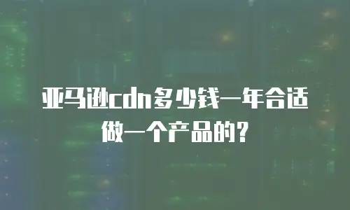 亚马逊cdn多少钱一年合适做一个产品的？