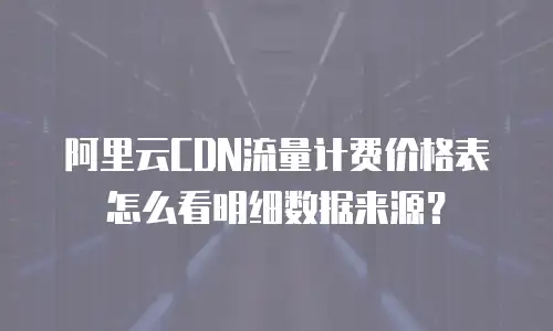阿里云CDN流量计费价格表怎么看明细数据来源？