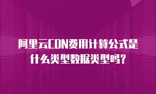 阿里云CDN费用计算公式是什么类型数据类型吗？