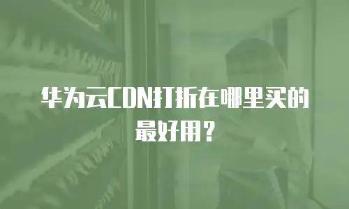 华为云CDN打折在哪里买的最好用？