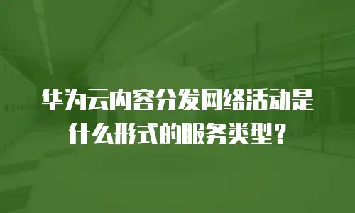 华为云内容分发网络活动是什么形式的服务类型？