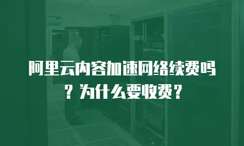 阿里云内容加速网络续费吗？为什么要收费？