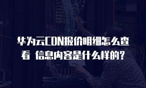 华为云CDN报价明细怎么查看 信息内容是什么样的？