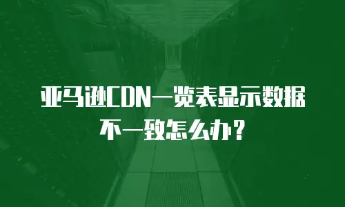 亚马逊CDN一览表显示数据不一致怎么办？