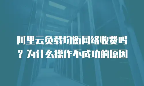 阿里云负载均衡网络收费吗？为什么操作不成功的原因