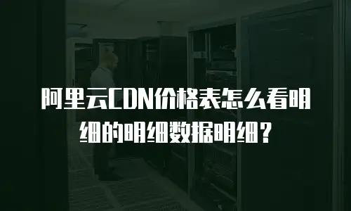 阿里云CDN价格表怎么看明细的明细数据明细？