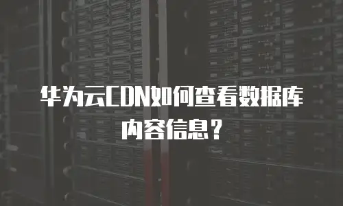 华为云CDN如何查看数据库内容信息？