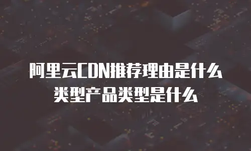 阿里云CDN推荐理由是什么类型产品类型是什么