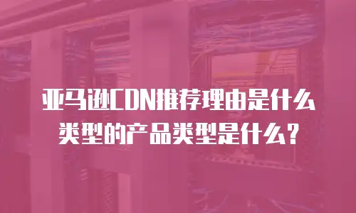 亚马逊CDN推荐理由是什么类型的产品类型是什么？