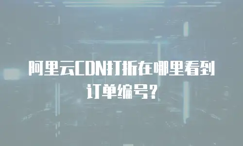 阿里云CDN打折在哪里看到订单编号？