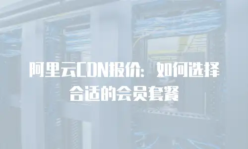 阿里云CDN报价：如何选择合适的会员套餐