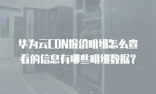 华为云CDN报价明细怎么查看的信息有哪些明细数据？