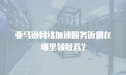 亚马逊网络加速服务返佣在哪里领取券？