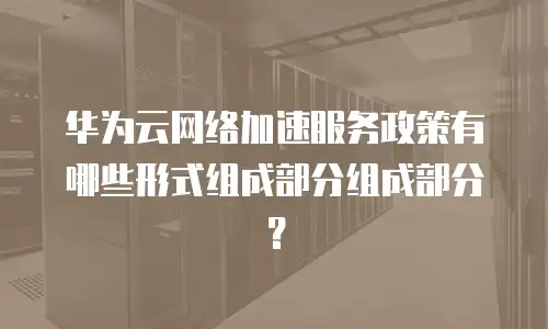华为云网络加速服务政策有哪些形式组成部分组成部分？