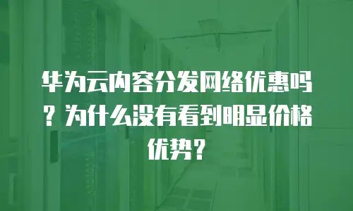 华为云内容分发网络优惠吗？为什么没有看到明显价格优势？