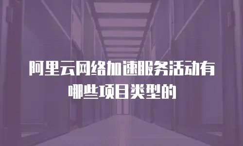 阿里云网络加速服务活动有哪些项目类型的