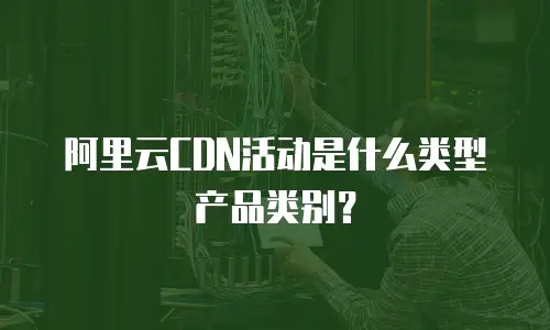 阿里云CDN活动是什么类型产品类别？