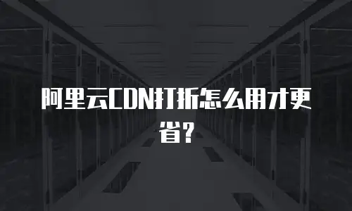 阿里云CDN打折怎么用才更省？